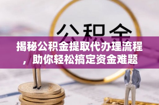 芮城揭秘公积金提取代办理流程，助你轻松搞定资金难题