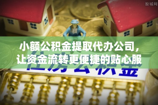 芮城小额公积金提取代办公司，让资金流转更便捷的贴心服务