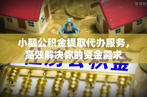 芮城小额公积金提取代办服务，高效解决你的资金需求