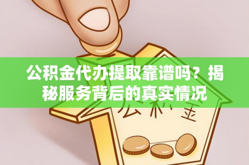 芮城公积金代办提取靠谱吗？揭秘服务背后的真实情况