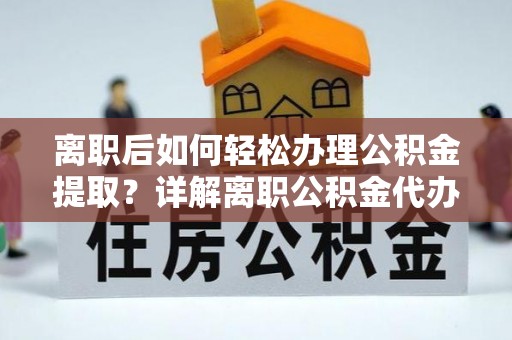 芮城离职后如何轻松办理公积金提取？详解离职公积金代办提取流程
