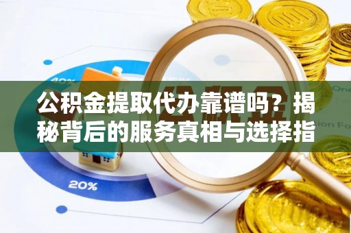 芮城公积金提取代办靠谱吗？揭秘背后的服务真相与选择指南