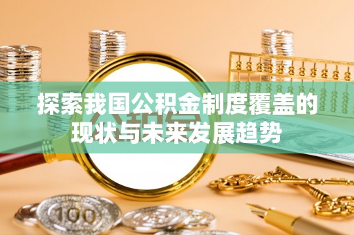 芮城探索我国公积金制度覆盖的现状与未来发展趋势