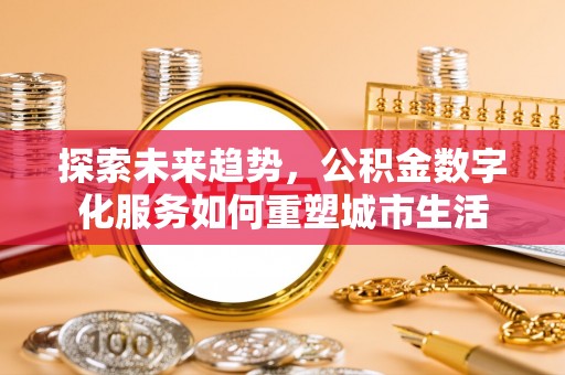 芮城探索未来趋势，公积金数字化服务如何重塑城市生活