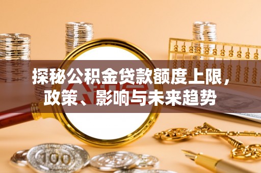 芮城探秘公积金贷款额度上限，政策、影响与未来趋势