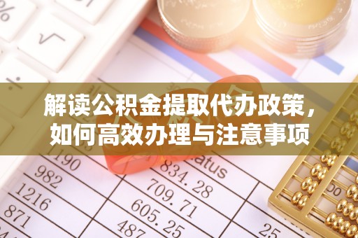 芮城解读公积金提取代办政策，如何高效办理与注意事项