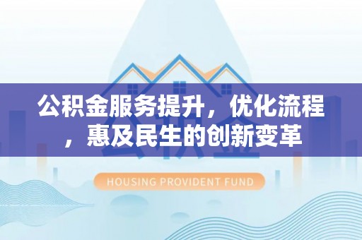 芮城公积金服务提升，优化流程，惠及民生的创新变革