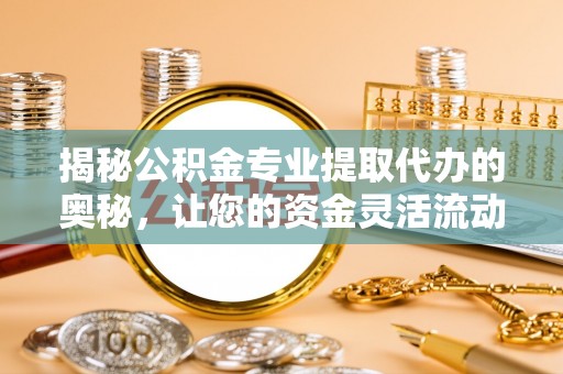 芮城揭秘公积金专业提取代办的奥秘，让您的资金灵活流动