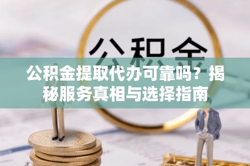芮城公积金提取代办可靠吗？揭秘服务真相与选择指南