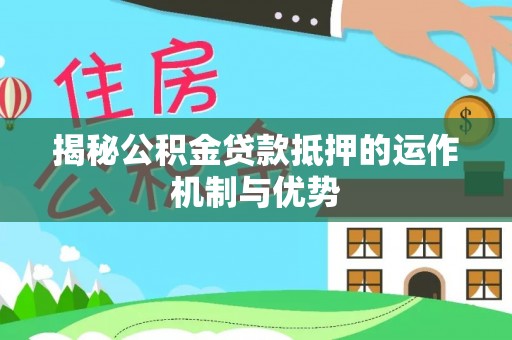 芮城揭秘公积金贷款抵押的运作机制与优势