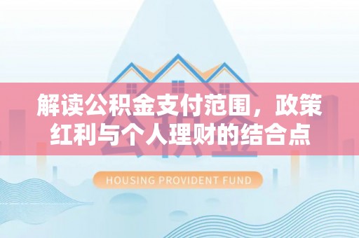 芮城解读公积金支付范围，政策红利与个人理财的结合点