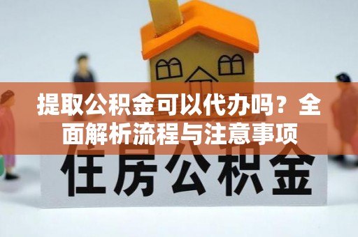 芮城提取公积金可以代办吗？全面解析流程与注意事项