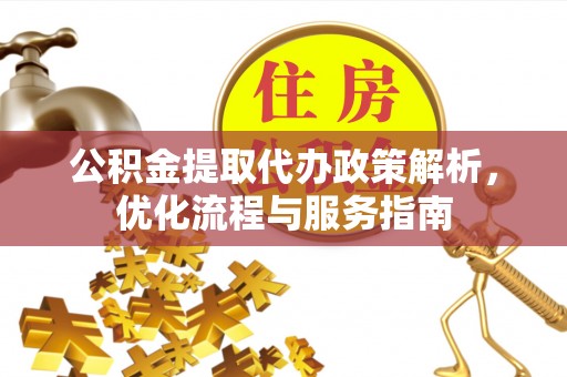 芮城公积金提取代办政策解析，优化流程与服务指南