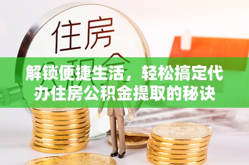 芮城解锁便捷生活，轻松搞定代办住房公积金提取的秘诀