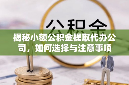 芮城揭秘小额公积金提取代办公司，如何选择与注意事项