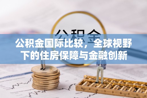 芮城公积金国际比较，全球视野下的住房保障与金融创新