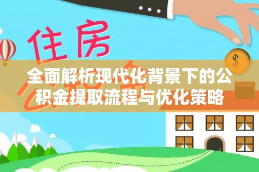 芮城全面解析现代化背景下的公积金提取流程与优化策略
