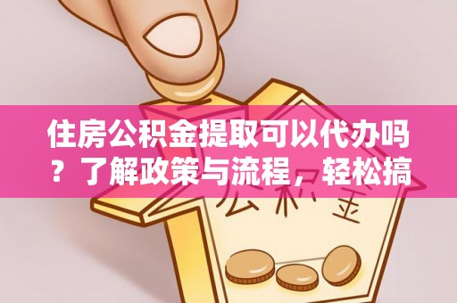 芮城住房公积金提取可以代办吗？了解政策与流程，轻松搞定公积金提取