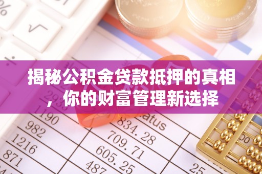 芮城揭秘公积金贷款抵押的真相，你的财富管理新选择