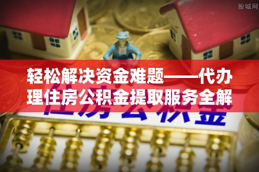 芮城轻松解决资金难题——代办理住房公积金提取服务全解析