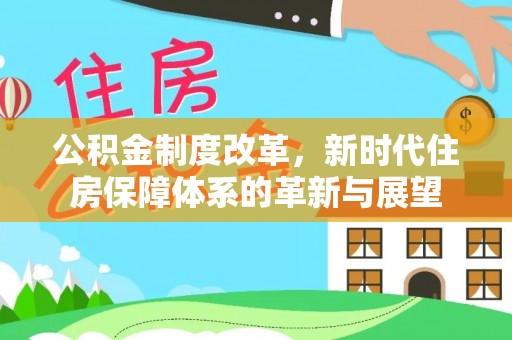 芮城公积金制度改革，新时代住房保障体系的革新与展望