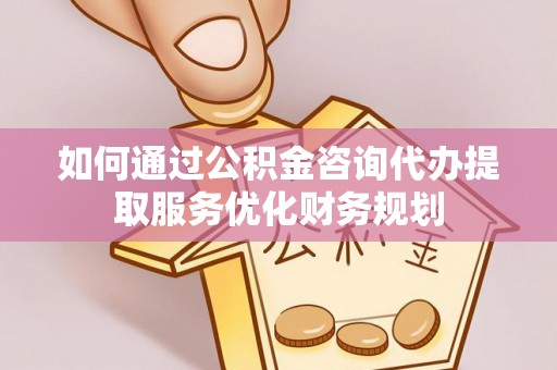 芮城如何通过公积金咨询代办提取服务优化财务规划