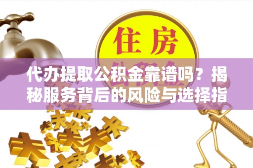 芮城代办提取公积金靠谱吗？揭秘服务背后的风险与选择指南