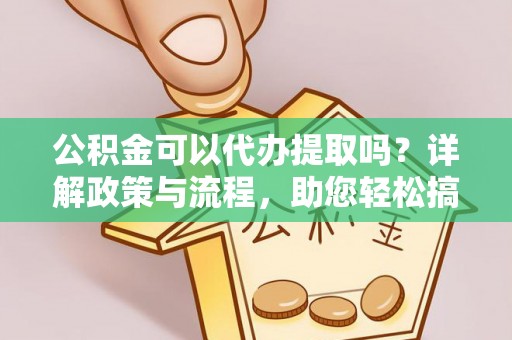 芮城公积金可以代办提取吗？详解政策与流程，助您轻松搞定！
