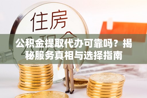 芮城公积金提取代办可靠吗？揭秘服务真相与选择指南