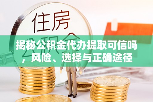 芮城揭秘公积金代办提取可信吗，风险、选择与正确途径