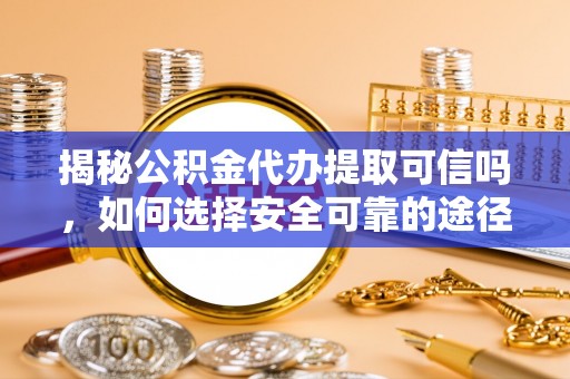 芮城揭秘公积金代办提取可信吗，如何选择安全可靠的途径