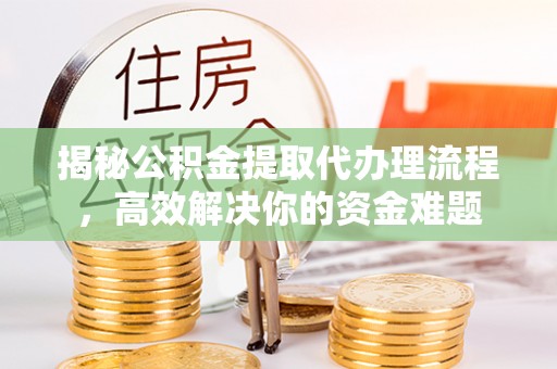 芮城揭秘公积金提取代办理流程，高效解决你的资金难题