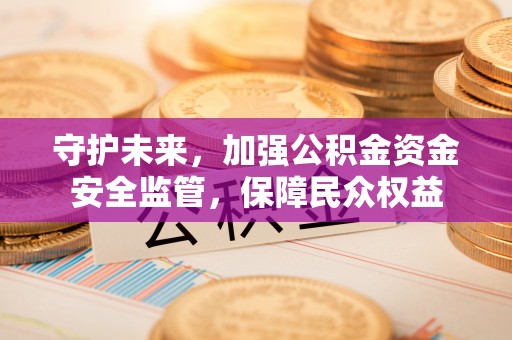 芮城守护未来，加强公积金资金安全监管，保障民众权益