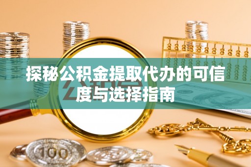 芮城探秘公积金提取代办的可信度与选择指南