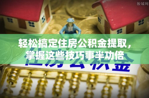 芮城轻松搞定住房公积金提取，掌握这些技巧事半功倍