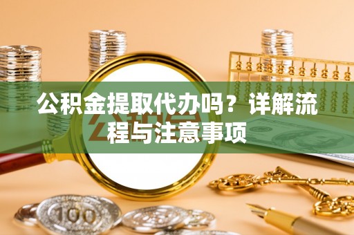 芮城公积金提取代办吗？详解流程与注意事项