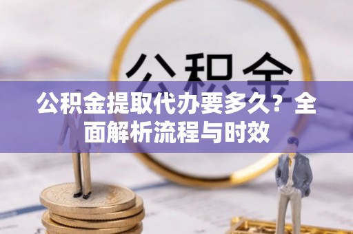 芮城公积金提取代办要多久？全面解析流程与时效