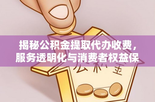 芮城揭秘公积金提取代办收费，服务透明化与消费者权益保障
