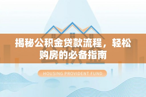 芮城揭秘公积金贷款流程，轻松购房的必备指南