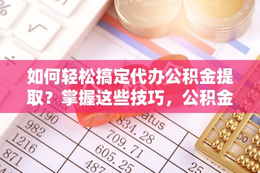 芮城如何轻松搞定代办公积金提取？掌握这些技巧，公积金到手不是梦！