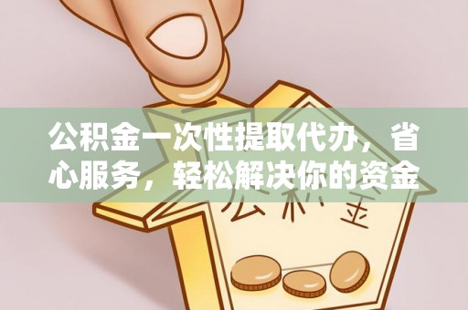 芮城公积金一次性提取代办，省心服务，轻松解决你的资金需求