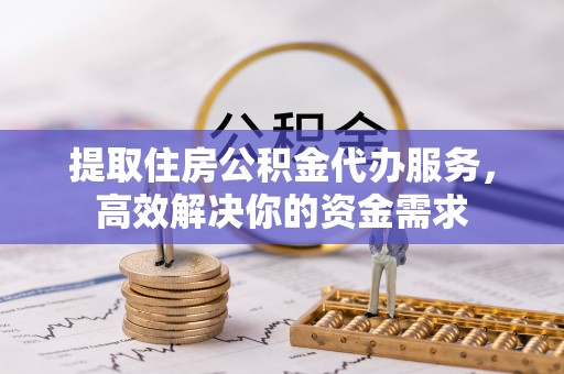 芮城提取住房公积金代办服务，高效解决你的资金需求