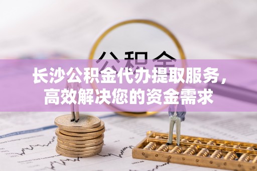 芮城长沙公积金代办提取服务，高效解决您的资金需求