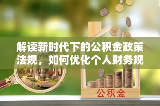 芮城解读新时代下的公积金政策法规，如何优化个人财务规划