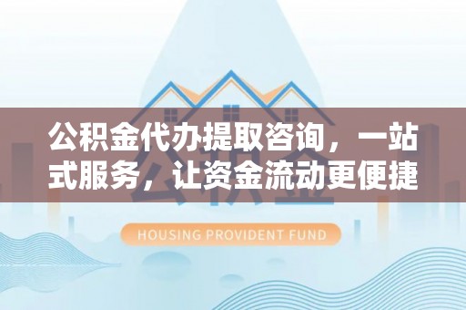 芮城公积金代办提取咨询，一站式服务，让资金流动更便捷