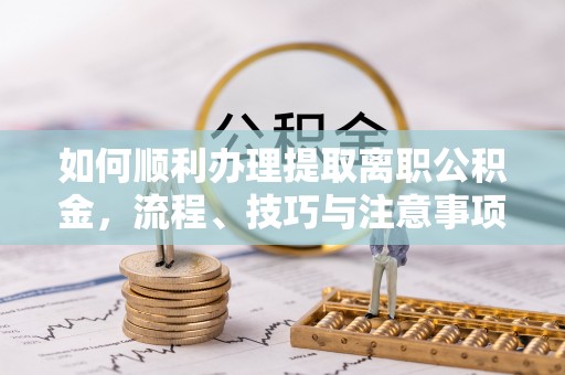 芮城如何顺利办理提取离职公积金，流程、技巧与注意事项全解析