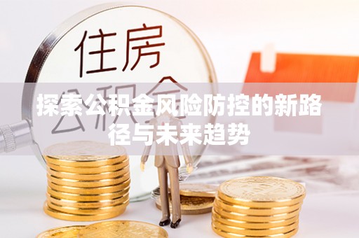 芮城探索公积金风险防控的新路径与未来趋势