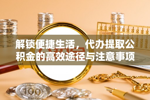 芮城解锁便捷生活，代办提取公积金的高效途径与注意事项