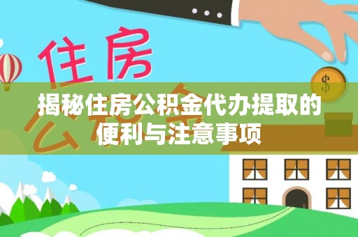 芮城揭秘住房公积金代办提取的便利与注意事项