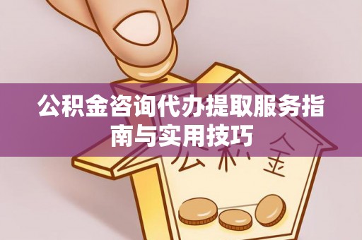 芮城公积金咨询代办提取服务指南与实用技巧